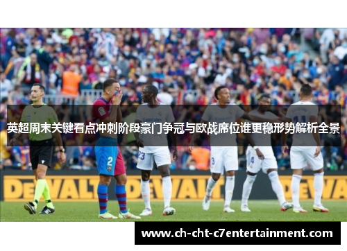 英超周末关键看点冲刺阶段豪门争冠与欧战席位谁更稳形势解析全景