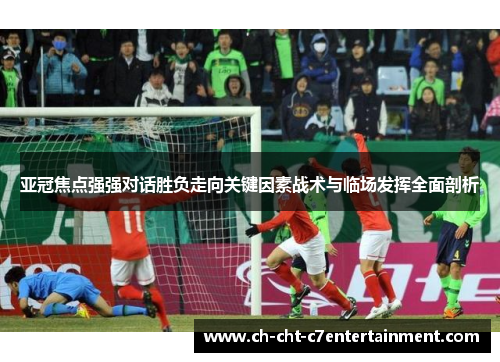 亚冠焦点强强对话胜负走向关键因素战术与临场发挥全面剖析 亚冠焦点强强对话胜负走向关键因素战术与临场发挥全面剖析