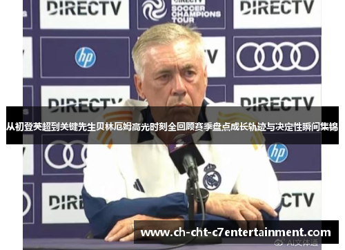 从初登英超到关键先生贝林厄姆高光时刻全回顾赛季盘点成长轨迹与决定性瞬间集锦 从初登英超到关键先生贝林厄姆高光时刻全回顾赛季盘点成长轨迹与决定性瞬间集锦