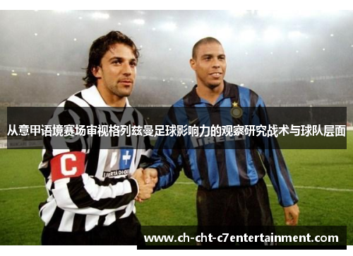 从意甲语境赛场审视格列兹曼足球影响力的观察研究战术与球队层面 从意甲语境赛场审视格列兹曼足球影响力的观察研究战术与球队层面