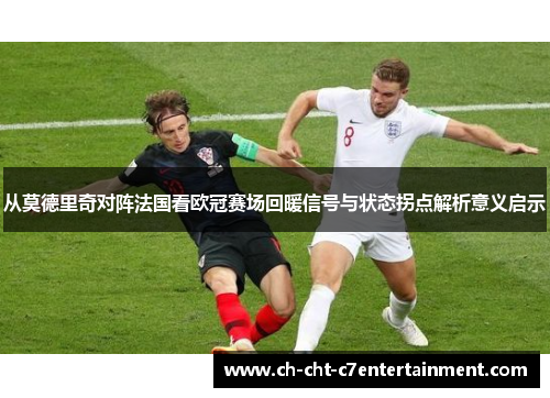 从莫德里奇对阵法国看欧冠赛场回暖信号与状态拐点解析意义启示