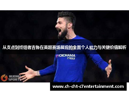 从支点到终结者吉鲁在英超赛场展现的全面个人能力与关键价值解析