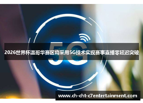 2026世界杯温哥华赛区将采用5G技术实现赛事直播零延迟突破