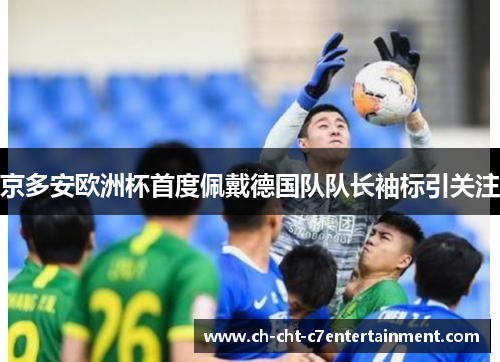 京多安欧洲杯首度佩戴德国队队长袖标引关注