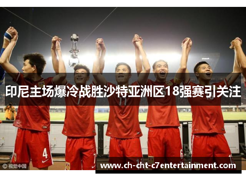 印尼主场爆冷战胜沙特亚洲区18强赛引关注