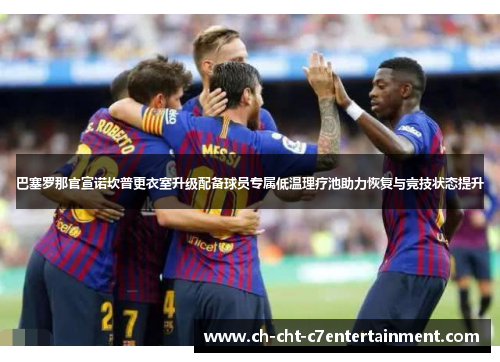 巴塞罗那官宣诺坎普更衣室升级配备球员专属低温理疗池助力恢复与竞技状态提升