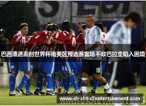 巴西遭遇重创世界杯南美区预选赛客场不敌巴拉圭陷入困境