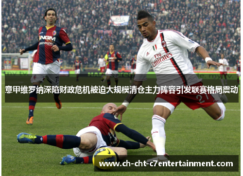 意甲维罗纳深陷财政危机被迫大规模清仓主力阵容引发联赛格局震动