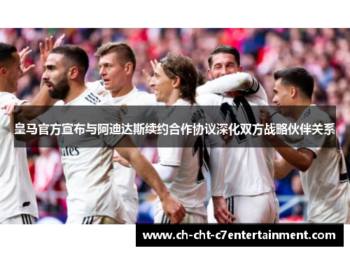 皇马官方宣布与阿迪达斯续约合作协议深化双方战略伙伴关系