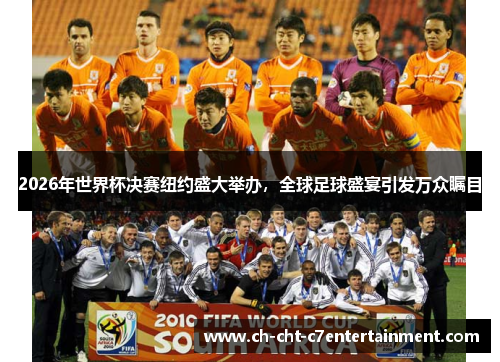 2026年世界杯决赛纽约盛大举办，全球足球盛宴引发万众瞩目