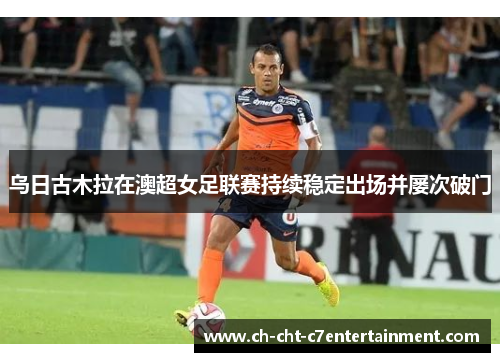 乌日古木拉在澳超女足联赛持续稳定出场并屡次破门 乌日古木拉在澳超女足联赛持续稳定出场并屡次破门