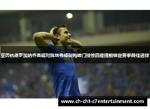 亚历杭德罗加纳乔英超对阵埃弗顿倒钩破门技惊四座提前锁定赛季最佳进球