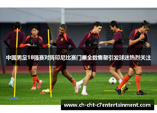 中国男足18强赛对阵印尼比赛门票全数售罄引发球迷热烈关注 中国男足18强赛对阵印尼比赛门票全数售罄引发球迷热烈关注