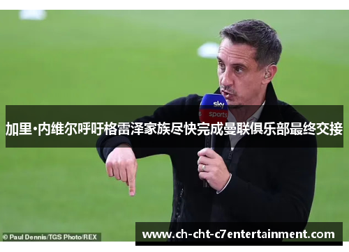 加里·内维尔呼吁格雷泽家族尽快完成曼联俱乐部最终交接