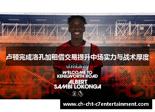 卢顿完成洛孔加租借交易提升中场实力与战术厚度 卢顿完成洛孔加租借交易提升中场实力与战术厚度