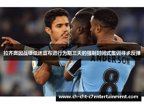 拉齐奥因战绩低迷宣布进行为期三天的强制封闭式集训寻求反弹