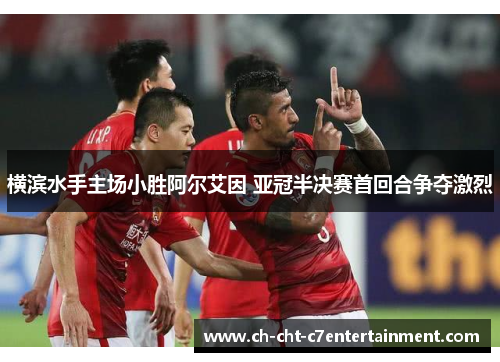 横滨水手主场小胜阿尔艾因 亚冠半决赛首回合争夺激烈