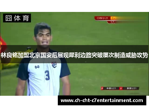 林良铭加盟北京国安后展现犀利边路突破屡次制造威胁攻势