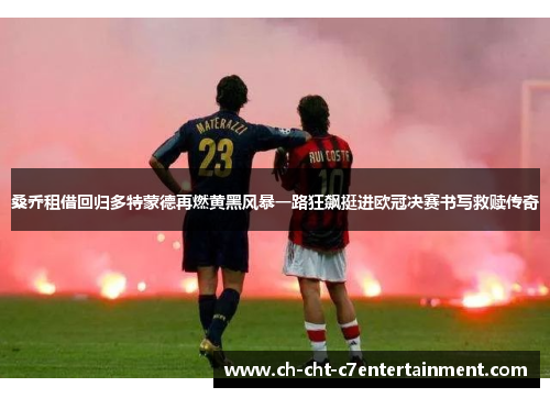 桑乔租借回归多特蒙德再燃黄黑风暴一路狂飙挺进欧冠决赛书写救赎传奇