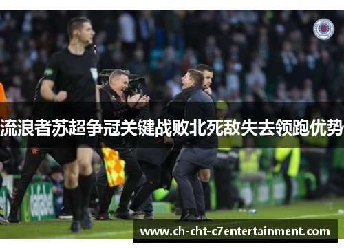 流浪者苏超争冠关键战败北死敌失去领跑优势