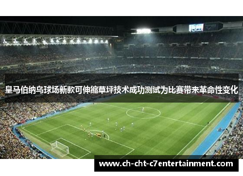 皇马伯纳乌球场新款可伸缩草坪技术成功测试为比赛带来革命性变化