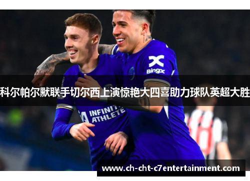科尔帕尔默联手切尔西上演惊艳大四喜助力球队英超大胜