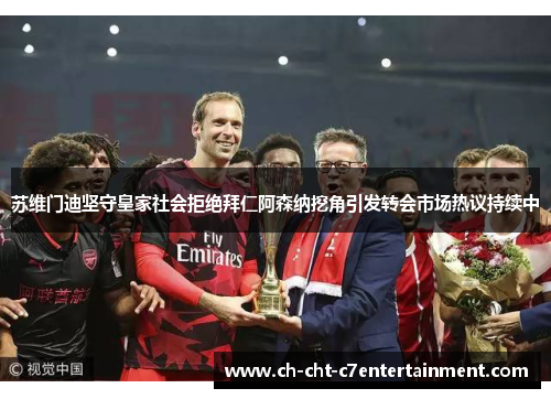 苏维门迪坚守皇家社会拒绝拜仁阿森纳挖角引发转会市场热议持续中