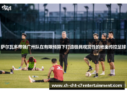 萨尔瓦多带领广州队在有限预算下打造极具观赏性的地面传控足球