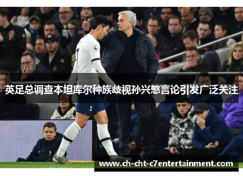 英足总调查本坦库尔种族歧视孙兴慜言论引发广泛关注
