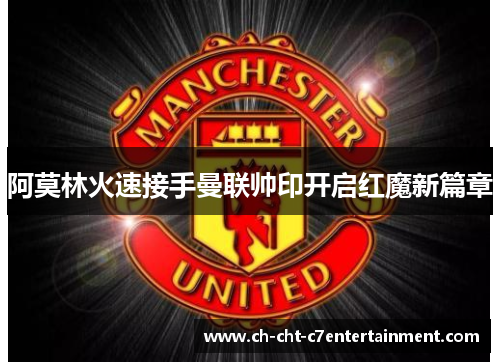 阿莫林火速接手曼联帅印开启红魔新篇章