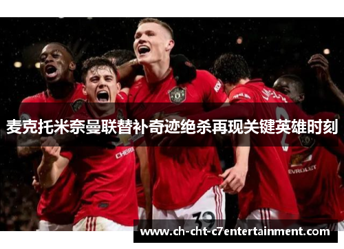 麦克托米奈曼联替补奇迹绝杀再现关键英雄时刻