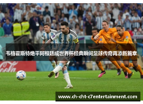 韦格霍斯特绝平阿根廷成世界杯经典瞬间足球传奇再添新篇章 韦格霍斯特绝平阿根廷成世界杯经典瞬间足球传奇再添新篇章