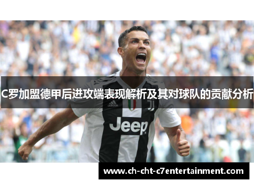 C罗加盟德甲后进攻端表现解析及其对球队的贡献分析 C罗加盟德甲后进攻端表现解析及其对球队的贡献分析