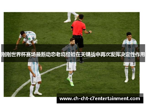 刚刚世界杯赛场最新动态老将经验在关键战中再次发挥决定性作用