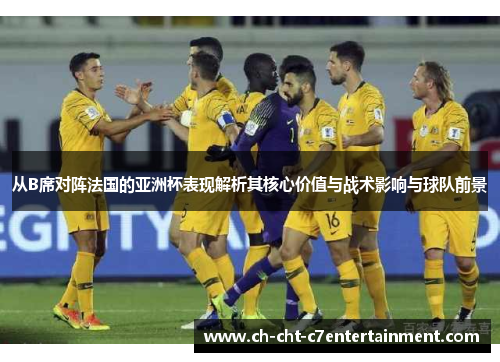 从B席对阵法国的亚洲杯表现解析其核心价值与战术影响与球队前景