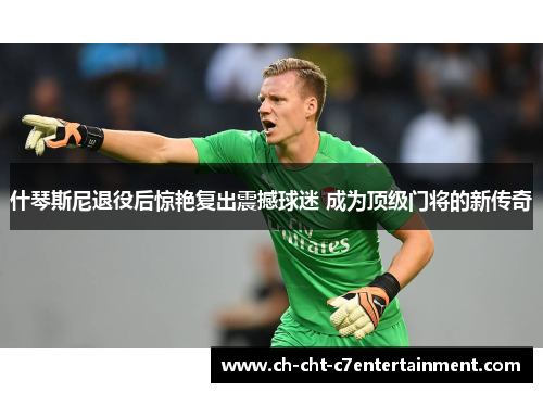什琴斯尼退役后惊艳复出震撼球迷 成为顶级门将的新传奇