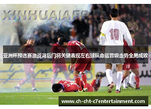 亚洲杯预选赛激战背后门将关键表现左右球队命运晋级走势全局成败