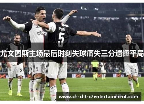 尤文图斯主场最后时刻失球痛失三分遗憾平局
