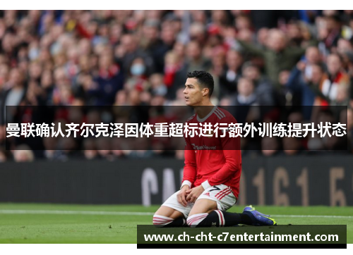 曼联确认齐尔克泽因体重超标进行额外训练提升状态