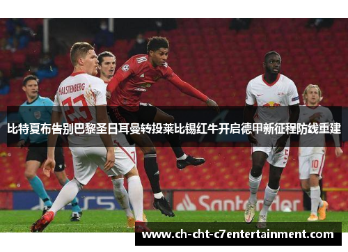 比特夏布告别巴黎圣日耳曼转投莱比锡红牛开启德甲新征程防线重建
