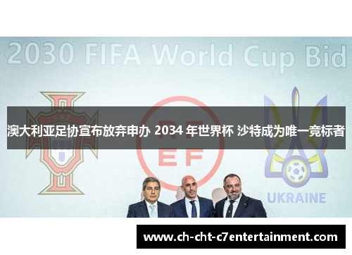澳大利亚足协宣布放弃申办 2034 年世界杯 沙特成为唯一竞标者