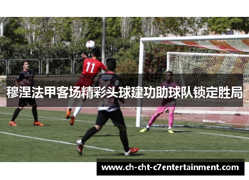 穆涅法甲客场精彩头球建功助球队锁定胜局 穆涅法甲客场精彩头球建功助球队锁定胜局