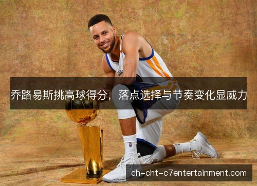 乔路易斯挑高球得分，落点选择与节奏变化显威力