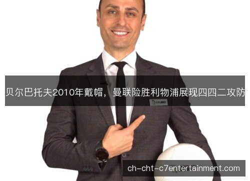 贝尔巴托夫2010年戴帽,曼联险胜利物浦展现四四二攻防 贝尔巴托夫2010年戴帽,曼联险胜利物浦展现四四二攻防